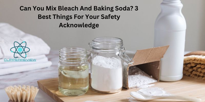 Can You Mix Bleach And Baking Soda? 3 Best Things For Your Safety Acknowledge